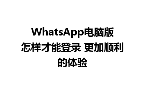 WhatsApp电脑版怎样才能登录 更加顺利的体验