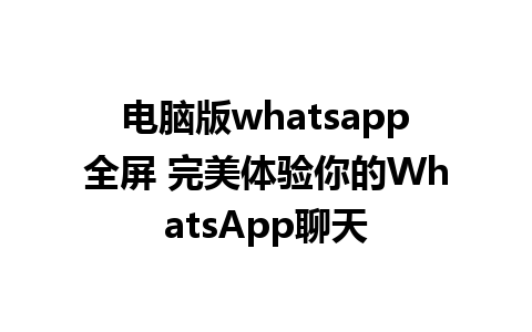 电脑版whatsapp全屏 完美体验你的WhatsApp聊天