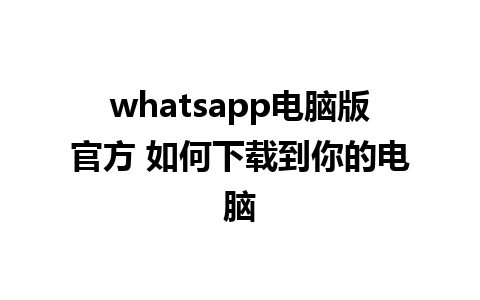 whatsapp电脑版官方 如何下载到你的电脑