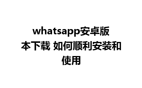 whatsapp安卓版本下载 如何顺利安装和使用