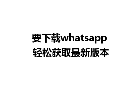 要下载whatsapp 轻松获取最新版本