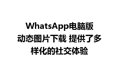 WhatsApp电脑版动态图片下载 提供了多样化的社交体验