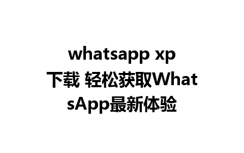 whatsapp xp下载 轻松获取WhatsApp最新体验