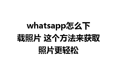 whatsapp怎么下载照片 这个方法来获取照片更轻松