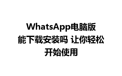 WhatsApp电脑版能下载安装吗 让你轻松开始使用