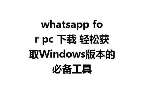 whatsapp for pc 下载 轻松获取Windows版本的必备工具