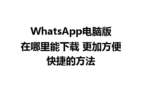 WhatsApp电脑版在哪里能下载 更加方便快捷的方法