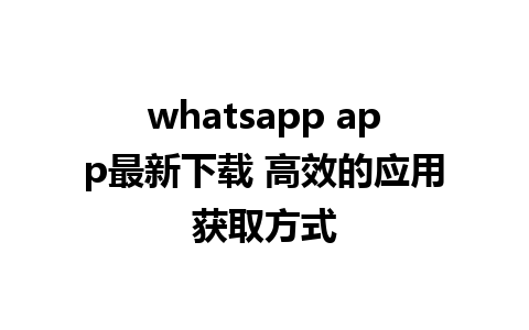 whatsapp app最新下载 高效的应用获取方式