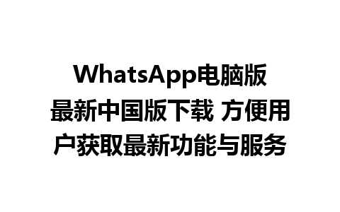 WhatsApp电脑版最新中国版下载 方便用户获取最新功能与服务