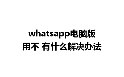 whatsapp电脑版用不 有什么解决办法