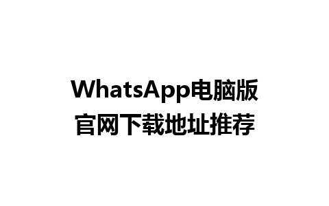 WhatsApp电脑版官网下载地址推荐