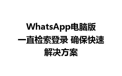 WhatsApp电脑版一直检索登录 确保快速解决方案