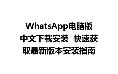 WhatsApp电脑版中文下载安装  快速获取最新版本安装指南