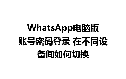 WhatsApp电脑版账号密码登录 在不同设备间如何切换