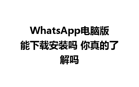 WhatsApp电脑版能下载安装吗 你真的了解吗