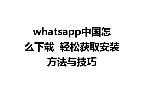 whatsapp中国怎么下载  轻松获取安装方法与技巧