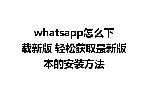 whatsapp怎么下载新版 轻松获取最新版本的安装方法