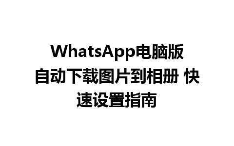 WhatsApp电脑版自动下载图片到相册 快速设置指南