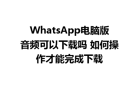 WhatsApp电脑版音频可以下载吗 如何操作才能完成下载