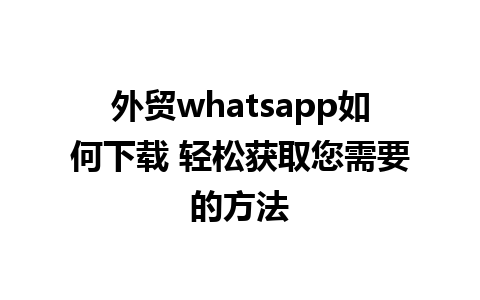 外贸whatsapp如何下载 轻松获取您需要的方法