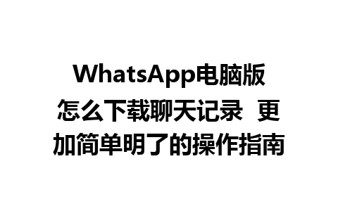 WhatsApp电脑版怎么下载聊天记录  更加简单明了的操作指南