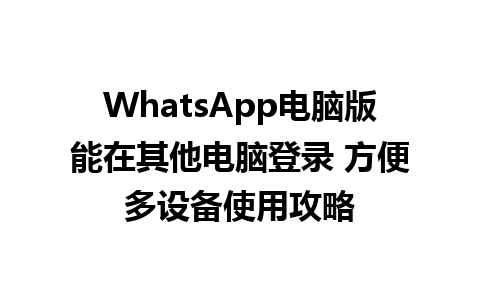 WhatsApp电脑版能在其他电脑登录 方便多设备使用攻略