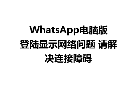 WhatsApp电脑版登陆显示网络问题 请解决连接障碍