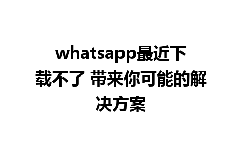 whatsapp最近下载不了 带来你可能的解决方案