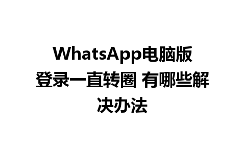 WhatsApp电脑版登录一直转圈 有哪些解决办法