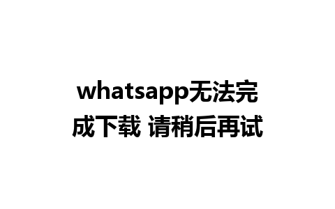 whatsapp无法完成下载 请稍后再试