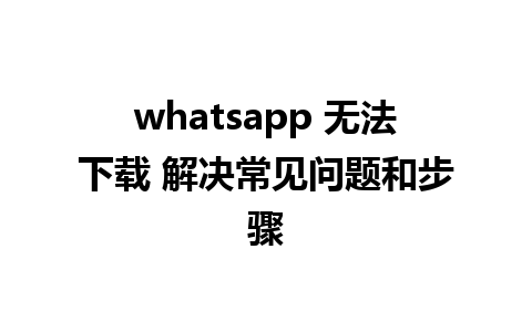 whatsapp 无法下载 解决常见问题和步骤