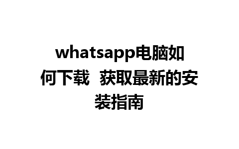 whatsapp电脑如何下载  获取最新的安装指南