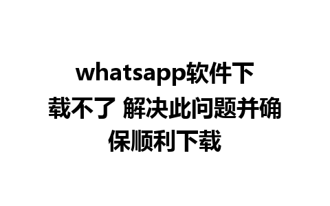 whatsapp软件下载不了 解决此问题并确保顺利下载