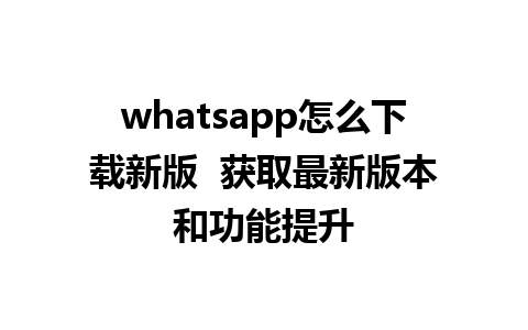 whatsapp怎么下载新版  获取最新版本和功能提升