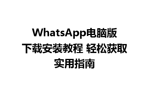 WhatsApp电脑版下载安装教程 轻松获取实用指南