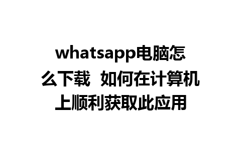 whatsapp电脑怎么下载  如何在计算机上顺利获取此应用