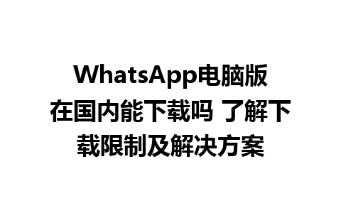 WhatsApp电脑版在国内能下载吗 了解下载限制及解决方案