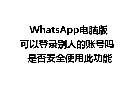 WhatsApp电脑版可以登录别人的账号吗  是否安全使用此功能