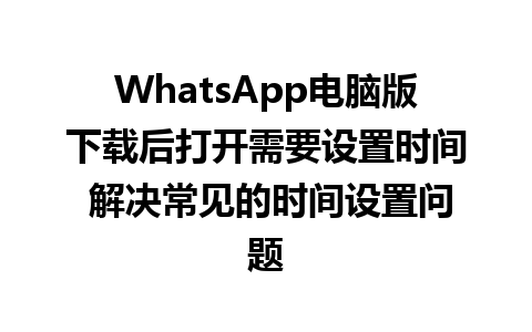 WhatsApp电脑版下载后打开需要设置时间 解决常见的时间设置问题