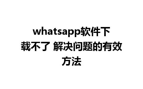 whatsapp软件下载不了 解决问题的有效方法