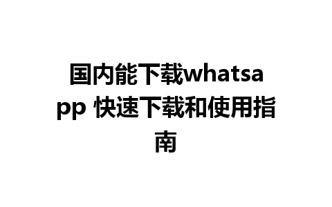 国内能下载whatsapp 快速下载和使用指南