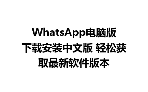 WhatsApp电脑版下载安装中文版 轻松获取最新软件版本