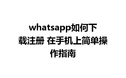 whatsapp如何下载注册 在手机上简单操作指南