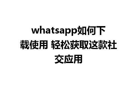 whatsapp如何下载使用 轻松获取这款社交应用