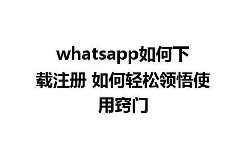 whatsapp如何下载注册 如何轻松领悟使用窍门