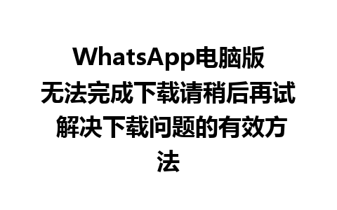 WhatsApp电脑版无法完成下载请稍后再试 解决下载问题的有效方法