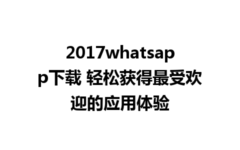 2017whatsapp下载 轻松获得最受欢迎的应用体验