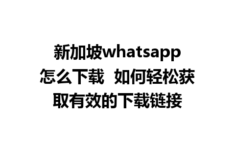 新加坡whatsapp怎么下载  如何轻松获取有效的下载链接