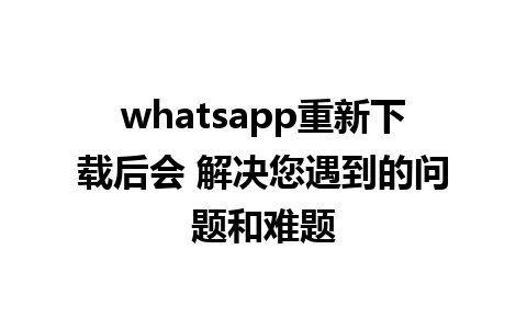 whatsapp重新下载后会 解决您遇到的问题和难题