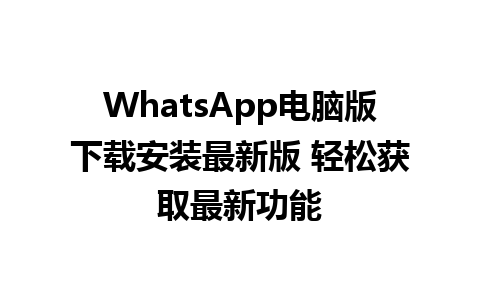 WhatsApp电脑版下载安装最新版 轻松获取最新功能